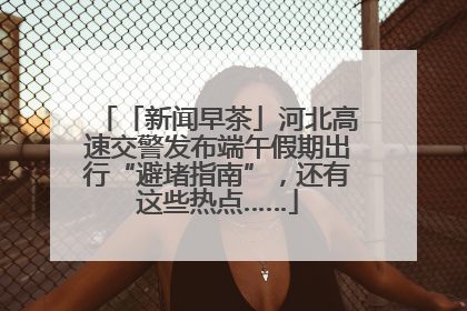 「新闻早茶」河北高速交警发布端午假期出行“避堵指南”，还有这些热点……